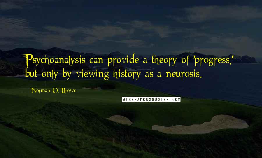 Norman O. Brown Quotes: Psychoanalysis can provide a theory of 'progress,' but only by viewing history as a neurosis.