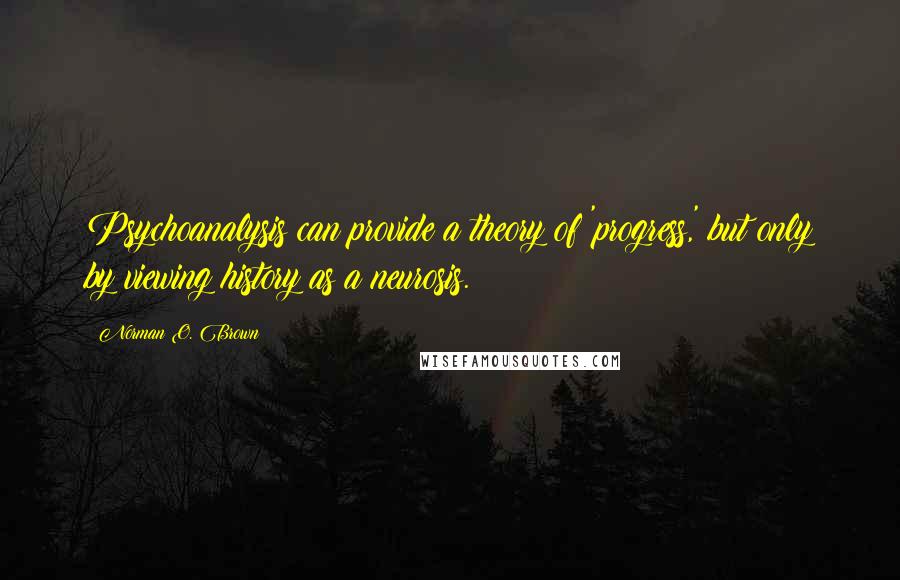 Norman O. Brown Quotes: Psychoanalysis can provide a theory of 'progress,' but only by viewing history as a neurosis.