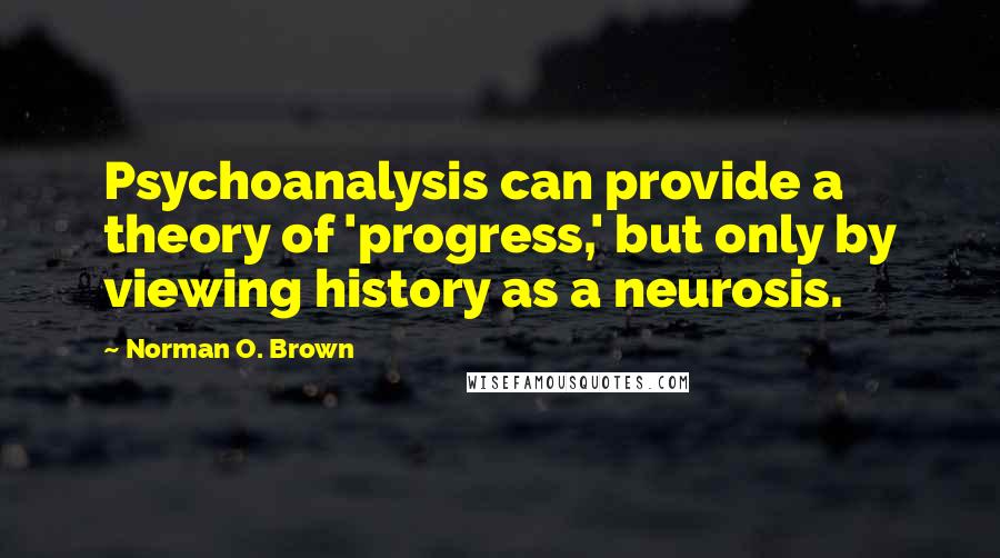 Norman O. Brown Quotes: Psychoanalysis can provide a theory of 'progress,' but only by viewing history as a neurosis.