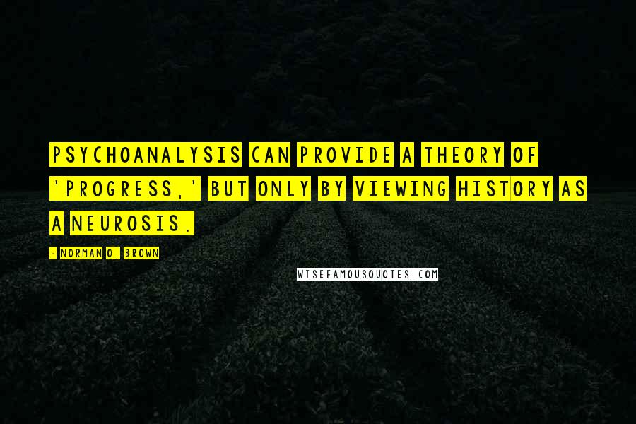 Norman O. Brown Quotes: Psychoanalysis can provide a theory of 'progress,' but only by viewing history as a neurosis.