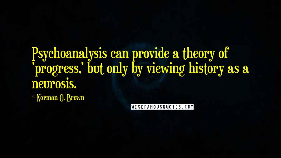 Norman O. Brown Quotes: Psychoanalysis can provide a theory of 'progress,' but only by viewing history as a neurosis.