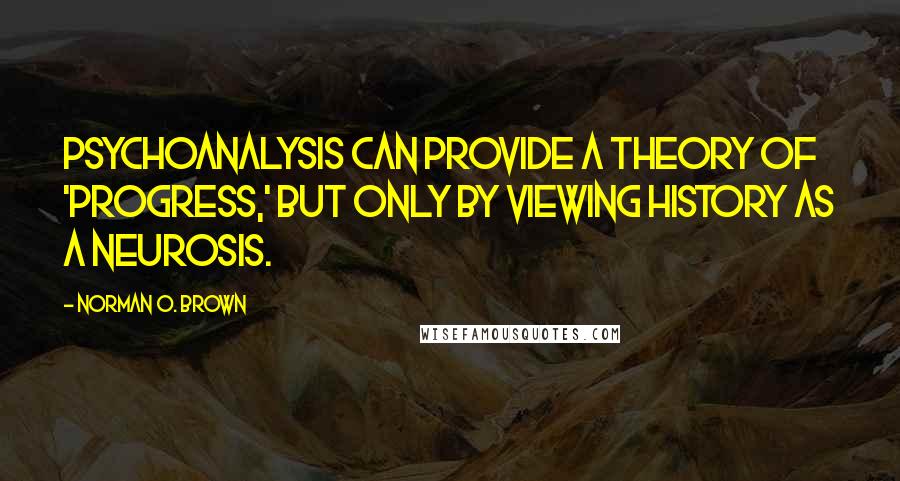 Norman O. Brown Quotes: Psychoanalysis can provide a theory of 'progress,' but only by viewing history as a neurosis.