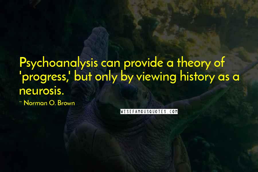 Norman O. Brown Quotes: Psychoanalysis can provide a theory of 'progress,' but only by viewing history as a neurosis.