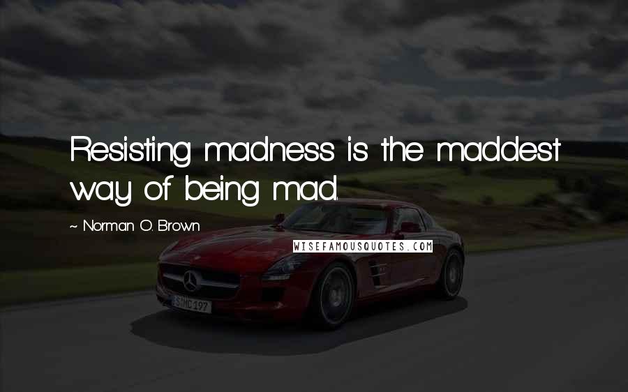 Norman O. Brown Quotes: Resisting madness is the maddest way of being mad.