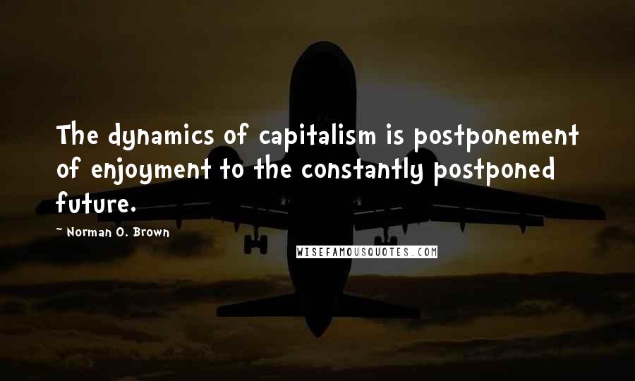 Norman O. Brown Quotes: The dynamics of capitalism is postponement of enjoyment to the constantly postponed future.