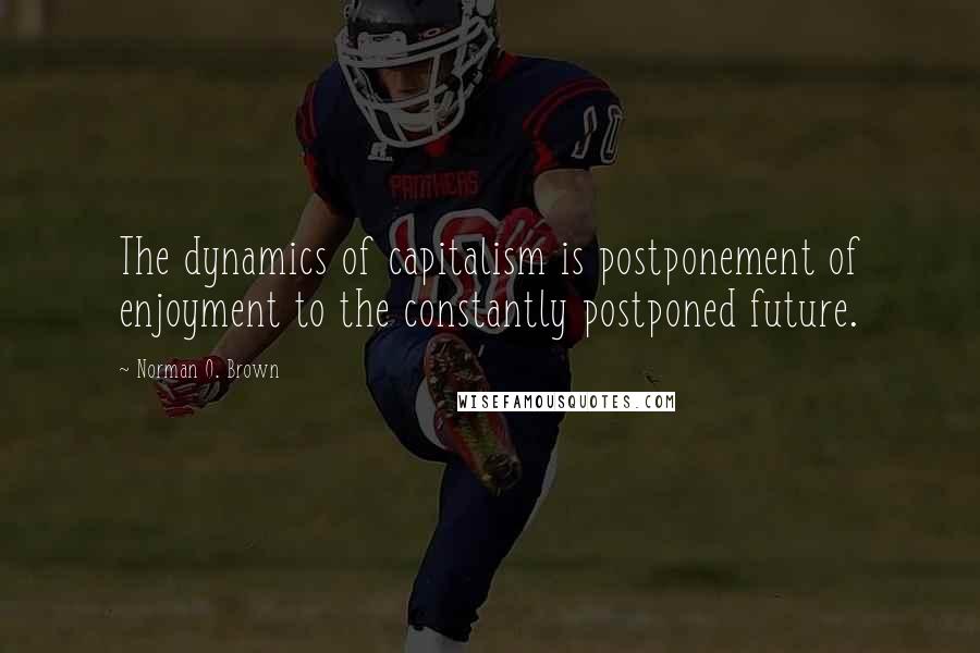 Norman O. Brown Quotes: The dynamics of capitalism is postponement of enjoyment to the constantly postponed future.