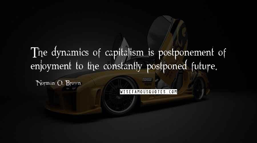 Norman O. Brown Quotes: The dynamics of capitalism is postponement of enjoyment to the constantly postponed future.