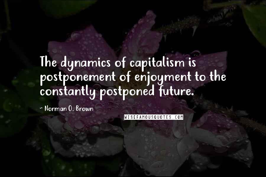 Norman O. Brown Quotes: The dynamics of capitalism is postponement of enjoyment to the constantly postponed future.