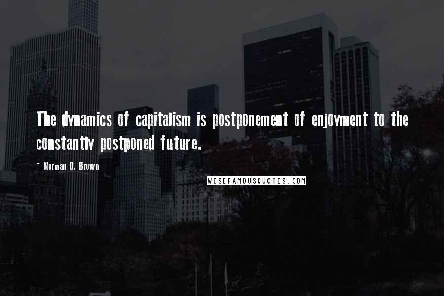 Norman O. Brown Quotes: The dynamics of capitalism is postponement of enjoyment to the constantly postponed future.