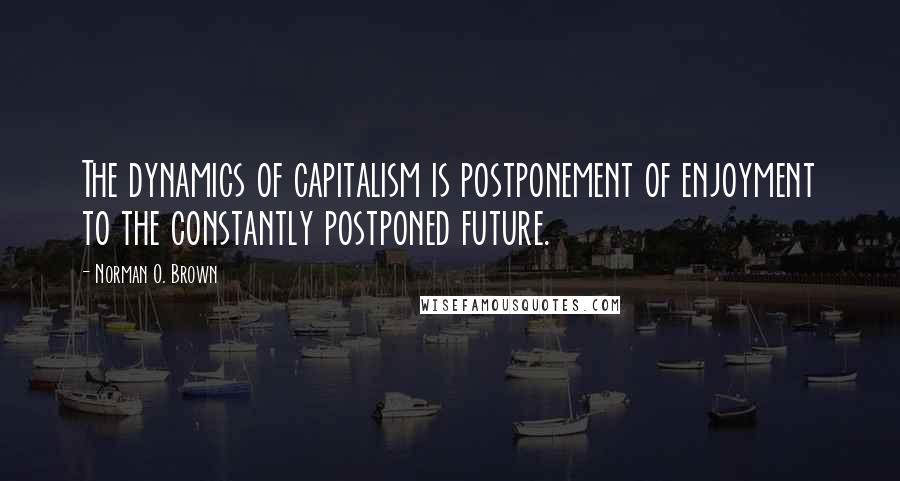 Norman O. Brown Quotes: The dynamics of capitalism is postponement of enjoyment to the constantly postponed future.