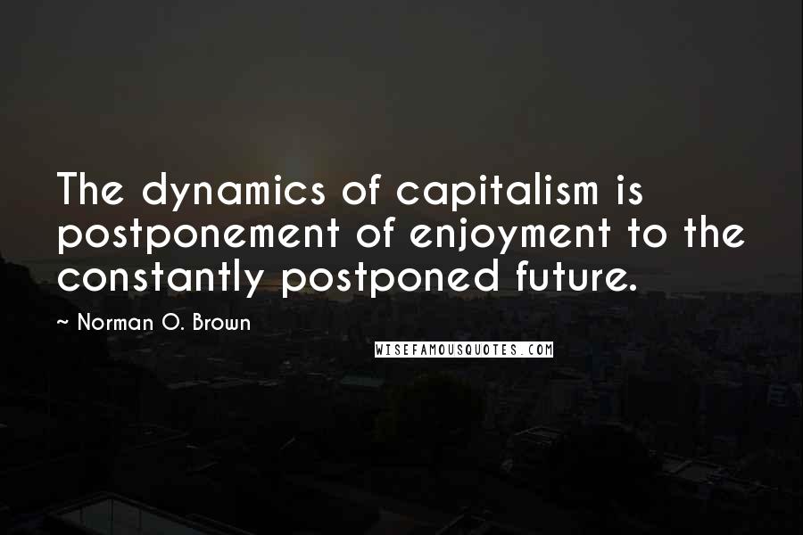 Norman O. Brown Quotes: The dynamics of capitalism is postponement of enjoyment to the constantly postponed future.