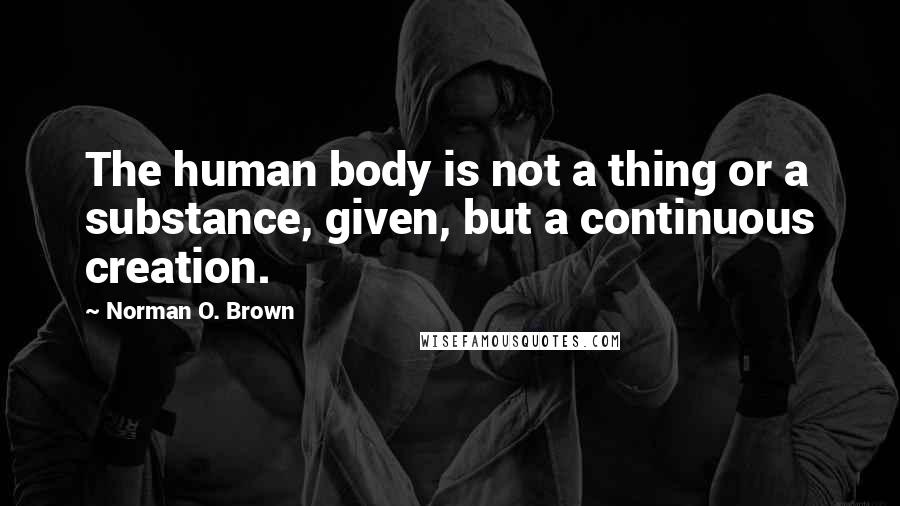 Norman O. Brown Quotes: The human body is not a thing or a substance, given, but a continuous creation.