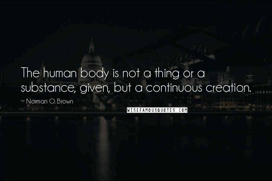 Norman O. Brown Quotes: The human body is not a thing or a substance, given, but a continuous creation.