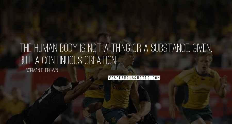 Norman O. Brown Quotes: The human body is not a thing or a substance, given, but a continuous creation.