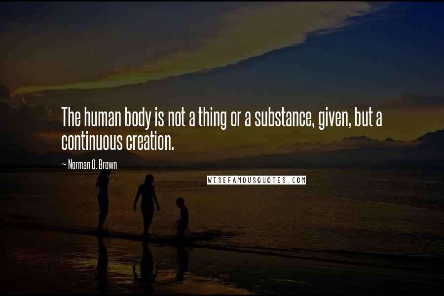 Norman O. Brown Quotes: The human body is not a thing or a substance, given, but a continuous creation.