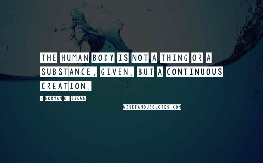 Norman O. Brown Quotes: The human body is not a thing or a substance, given, but a continuous creation.