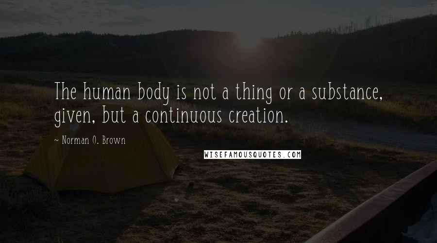 Norman O. Brown Quotes: The human body is not a thing or a substance, given, but a continuous creation.