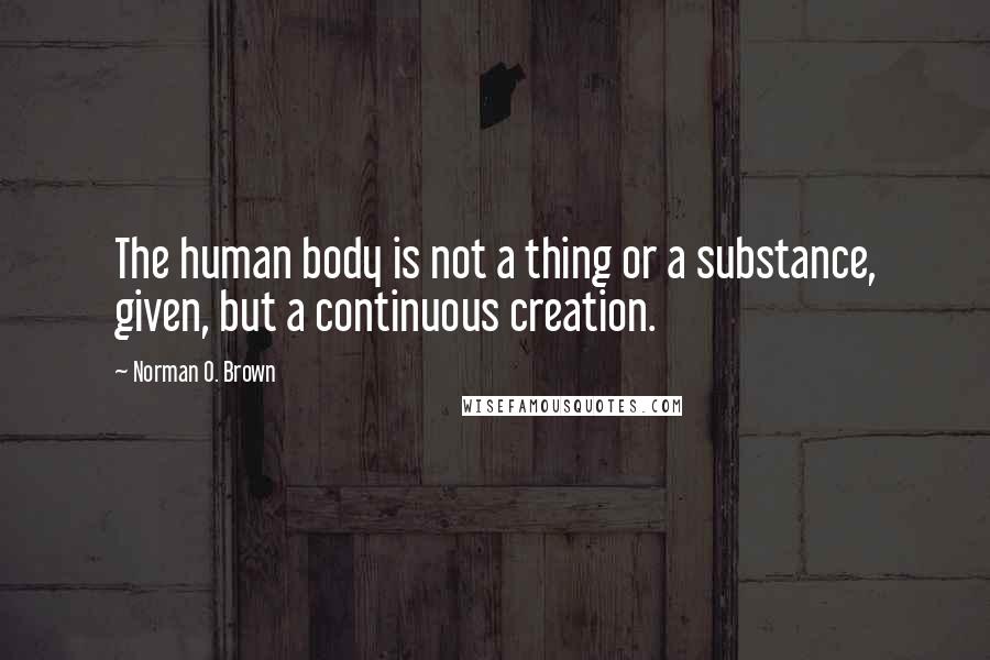 Norman O. Brown Quotes: The human body is not a thing or a substance, given, but a continuous creation.