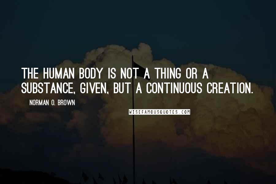 Norman O. Brown Quotes: The human body is not a thing or a substance, given, but a continuous creation.