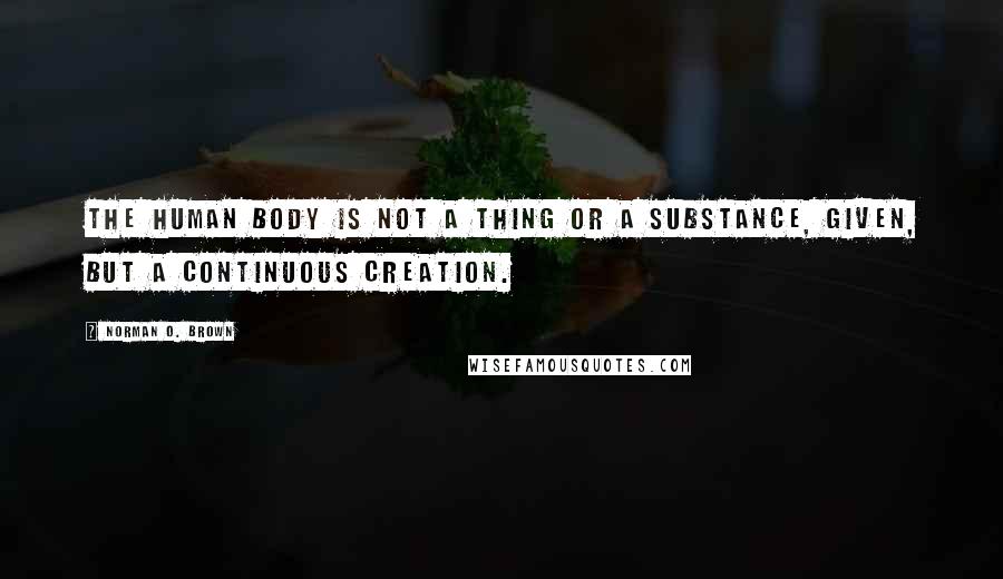 Norman O. Brown Quotes: The human body is not a thing or a substance, given, but a continuous creation.