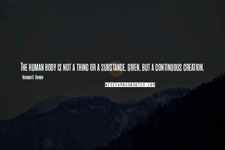 Norman O. Brown Quotes: The human body is not a thing or a substance, given, but a continuous creation.