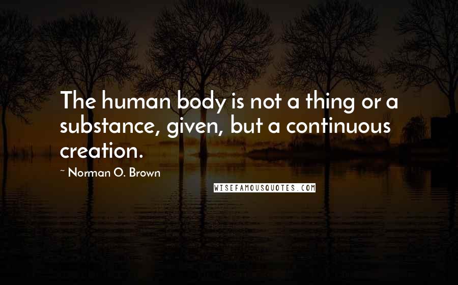 Norman O. Brown Quotes: The human body is not a thing or a substance, given, but a continuous creation.