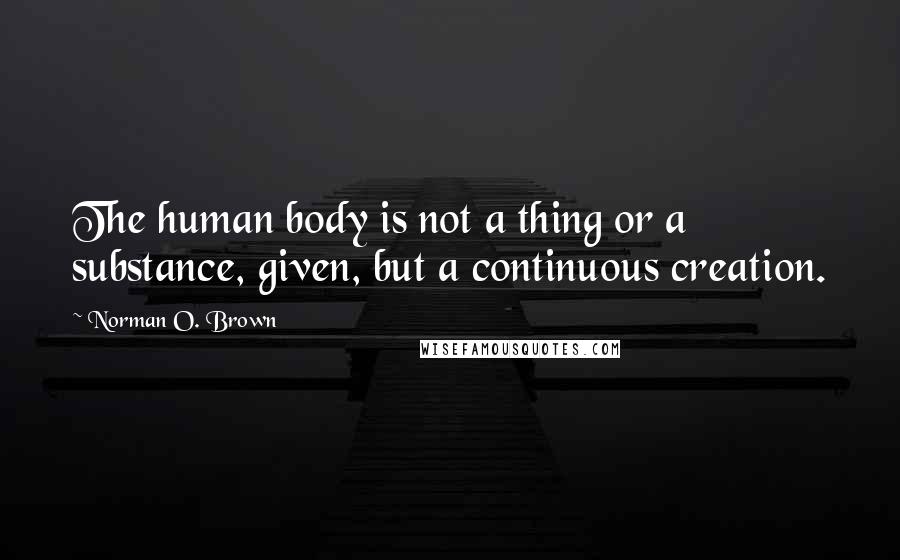 Norman O. Brown Quotes: The human body is not a thing or a substance, given, but a continuous creation.