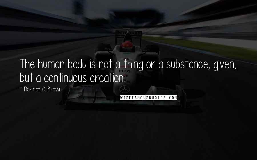 Norman O. Brown Quotes: The human body is not a thing or a substance, given, but a continuous creation.