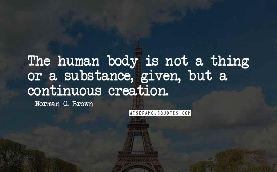 Norman O. Brown Quotes: The human body is not a thing or a substance, given, but a continuous creation.