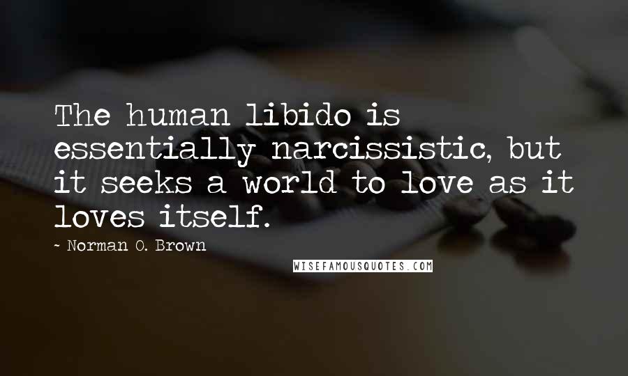 Norman O. Brown Quotes: The human libido is essentially narcissistic, but it seeks a world to love as it loves itself.