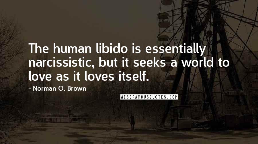 Norman O. Brown Quotes: The human libido is essentially narcissistic, but it seeks a world to love as it loves itself.