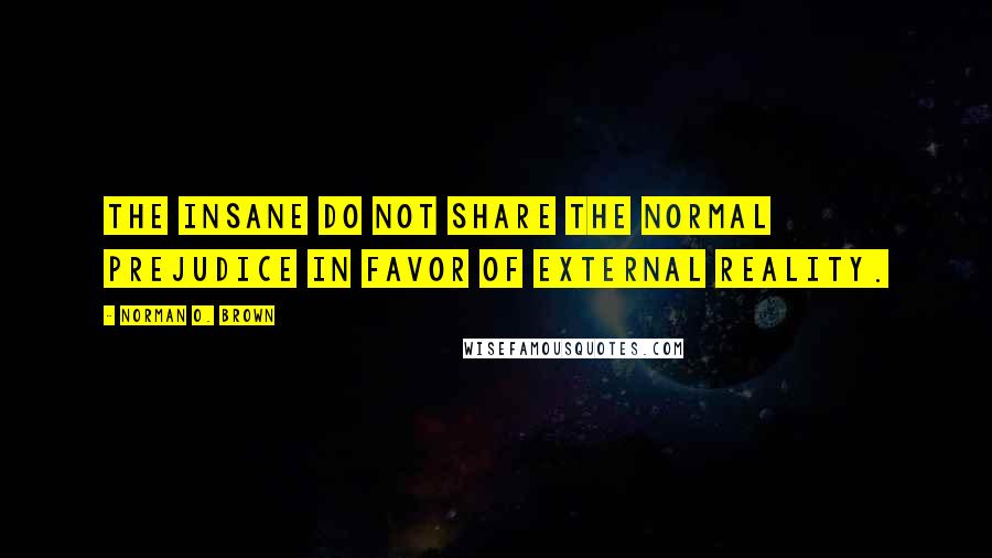 Norman O. Brown Quotes: The insane do not share the normal prejudice in favor of external reality.