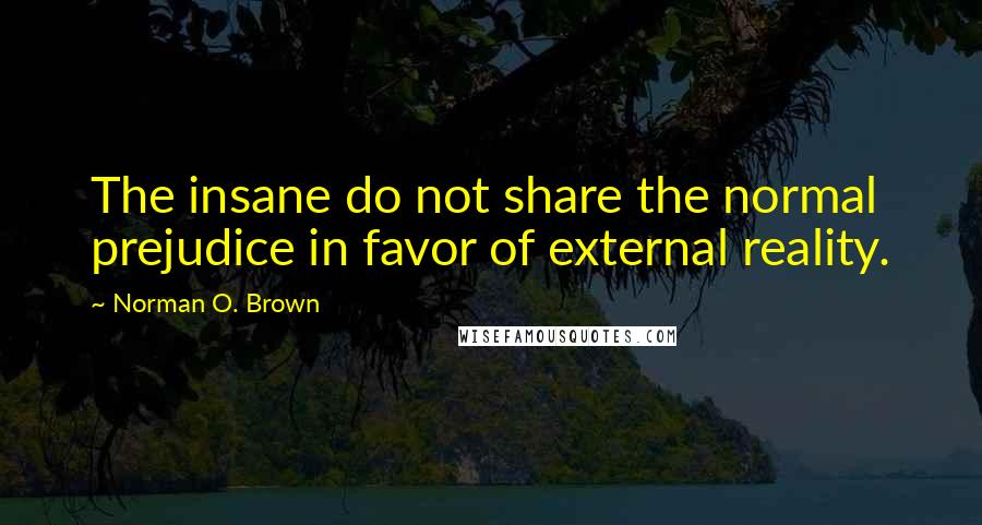 Norman O. Brown Quotes: The insane do not share the normal prejudice in favor of external reality.