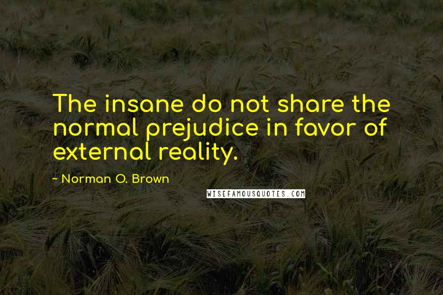 Norman O. Brown Quotes: The insane do not share the normal prejudice in favor of external reality.