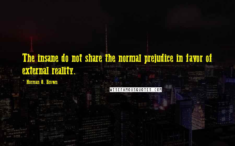 Norman O. Brown Quotes: The insane do not share the normal prejudice in favor of external reality.