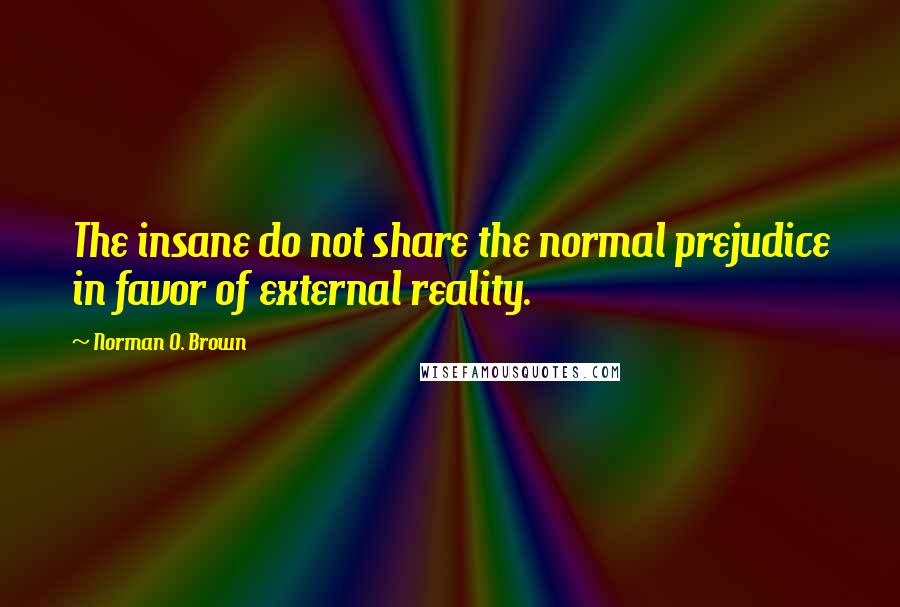 Norman O. Brown Quotes: The insane do not share the normal prejudice in favor of external reality.