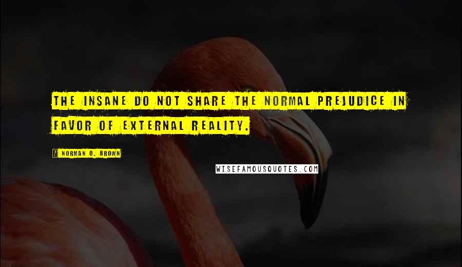 Norman O. Brown Quotes: The insane do not share the normal prejudice in favor of external reality.