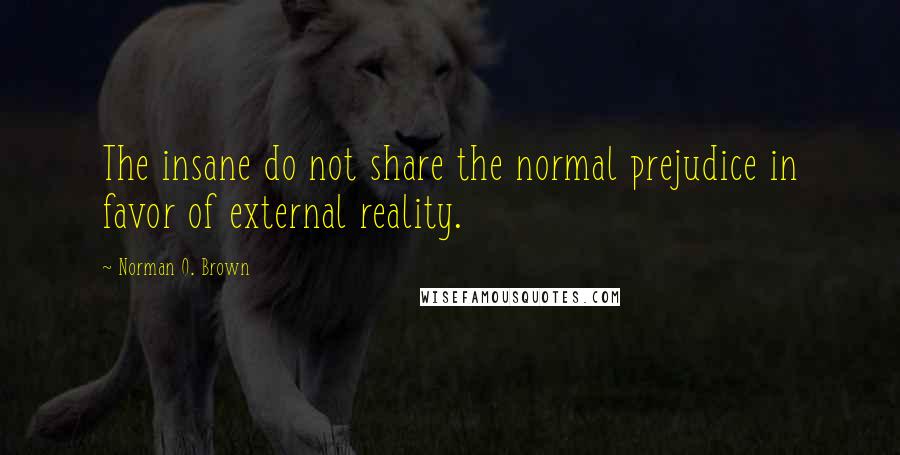 Norman O. Brown Quotes: The insane do not share the normal prejudice in favor of external reality.