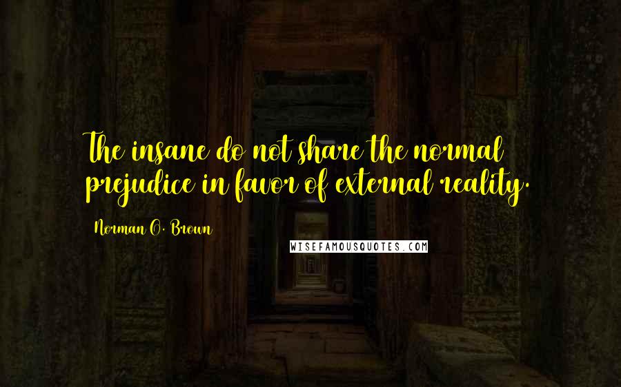 Norman O. Brown Quotes: The insane do not share the normal prejudice in favor of external reality.