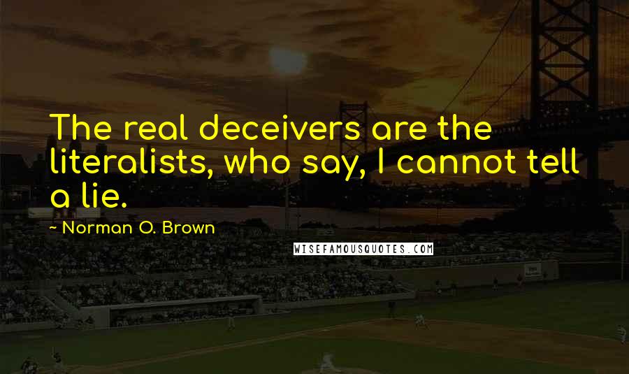 Norman O. Brown Quotes: The real deceivers are the literalists, who say, I cannot tell a lie.