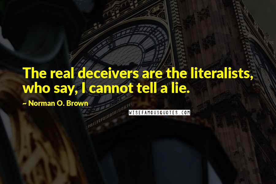 Norman O. Brown Quotes: The real deceivers are the literalists, who say, I cannot tell a lie.