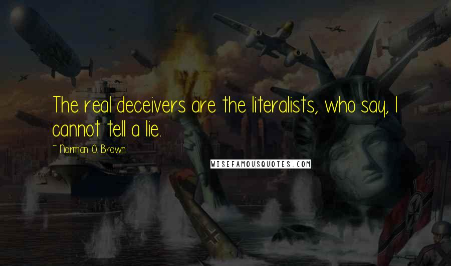 Norman O. Brown Quotes: The real deceivers are the literalists, who say, I cannot tell a lie.