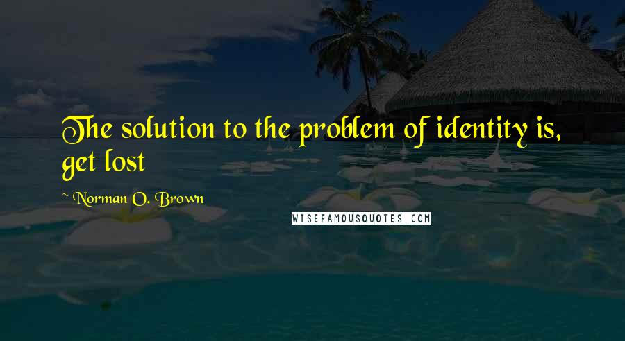 Norman O. Brown Quotes: The solution to the problem of identity is, get lost