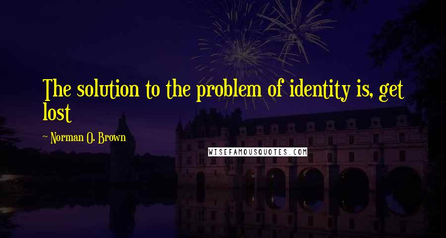 Norman O. Brown Quotes: The solution to the problem of identity is, get lost