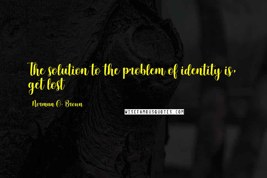 Norman O. Brown Quotes: The solution to the problem of identity is, get lost