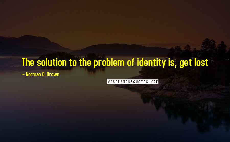 Norman O. Brown Quotes: The solution to the problem of identity is, get lost