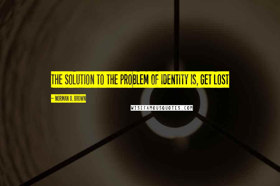 Norman O. Brown Quotes: The solution to the problem of identity is, get lost