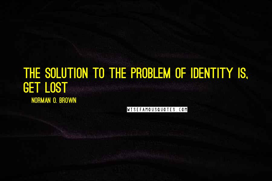 Norman O. Brown Quotes: The solution to the problem of identity is, get lost