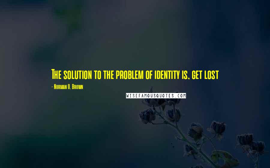 Norman O. Brown Quotes: The solution to the problem of identity is, get lost