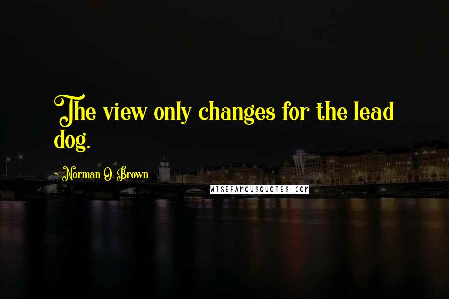 Norman O. Brown Quotes: The view only changes for the lead dog.